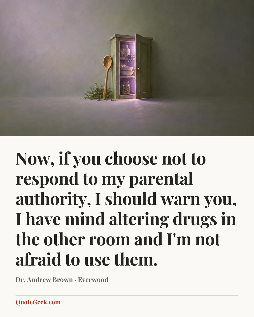 “Now, if you choose not to respond to my parental authority, I should warn you, I have mind altering drugs in the other room and I'm not afraid to use them.” — Dr. Andrew Brown · Everwood. Illustrated QuoteGeek card.