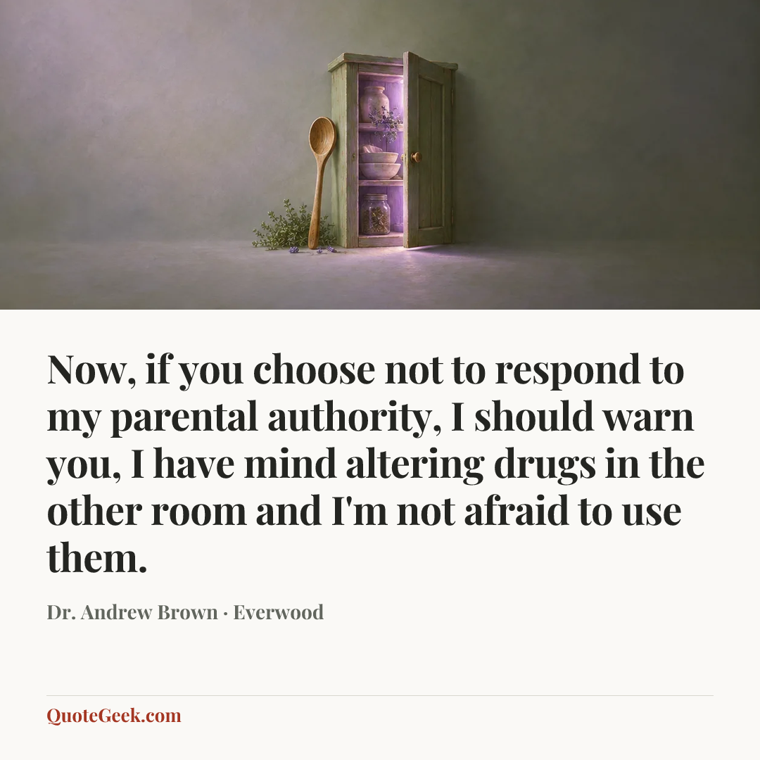 “Now, if you choose not to respond to my parental authority, I should warn you, I have mind altering drugs in the other room and I'm not afraid to use them.” — Dr. Andrew Brown · Everwood. Illustrated QuoteGeek card.