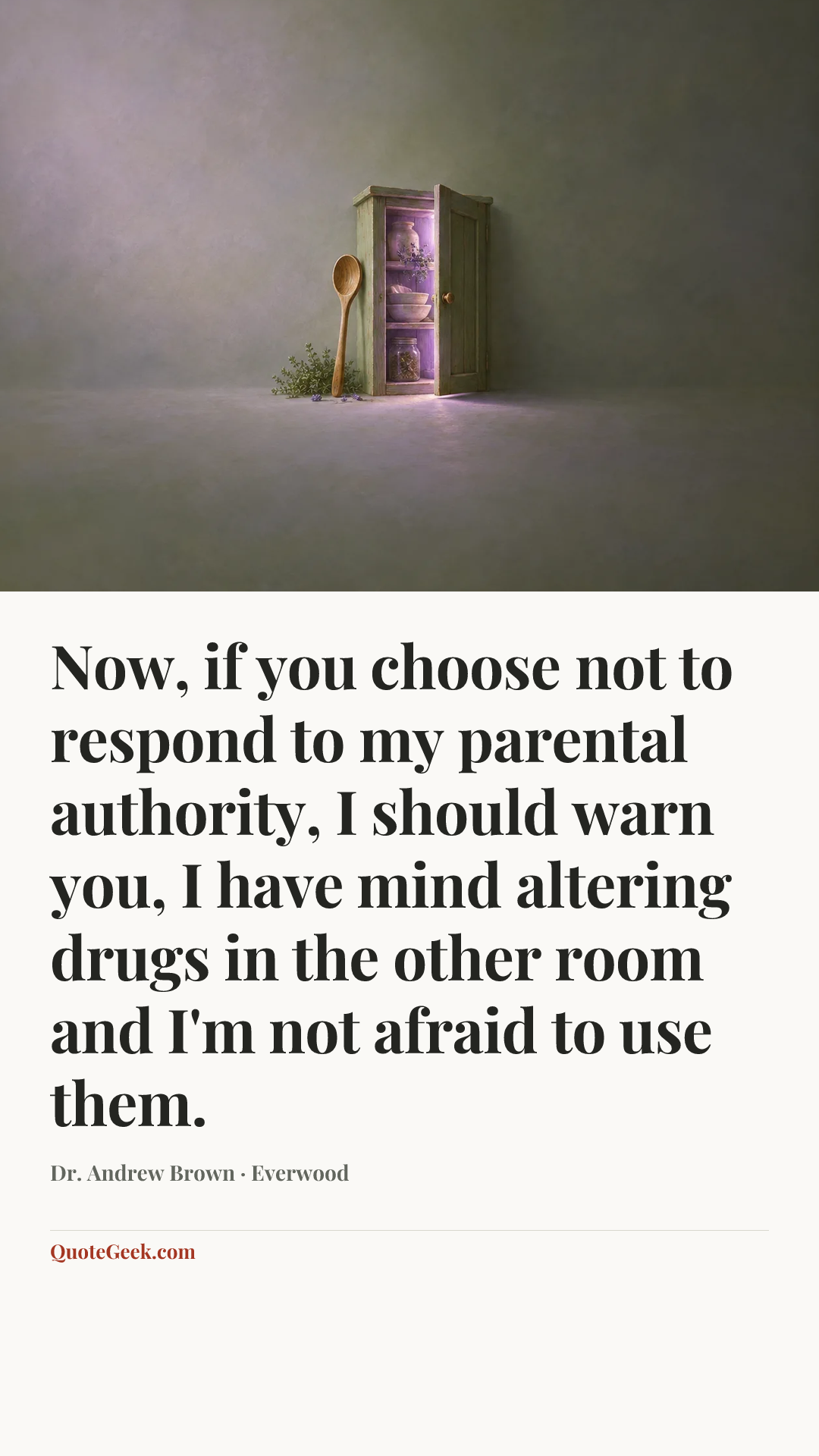 “Now, if you choose not to respond to my parental authority, I should warn you, I have mind altering drugs in the other room and I'm not afraid to use them.” — Dr. Andrew Brown · Everwood. Illustrated QuoteGeek card.