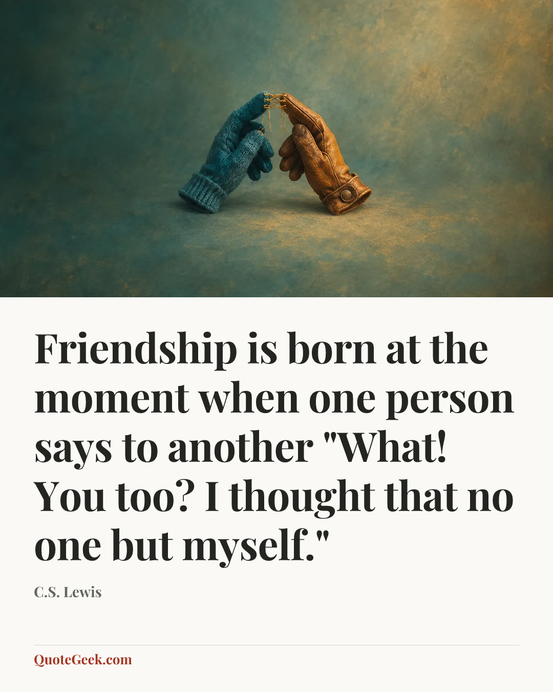 “Friendship is born at the moment when one person says to another "What! You too? I thought that no one but myself."” — C.S. Lewis. Illustrated QuoteGeek card.