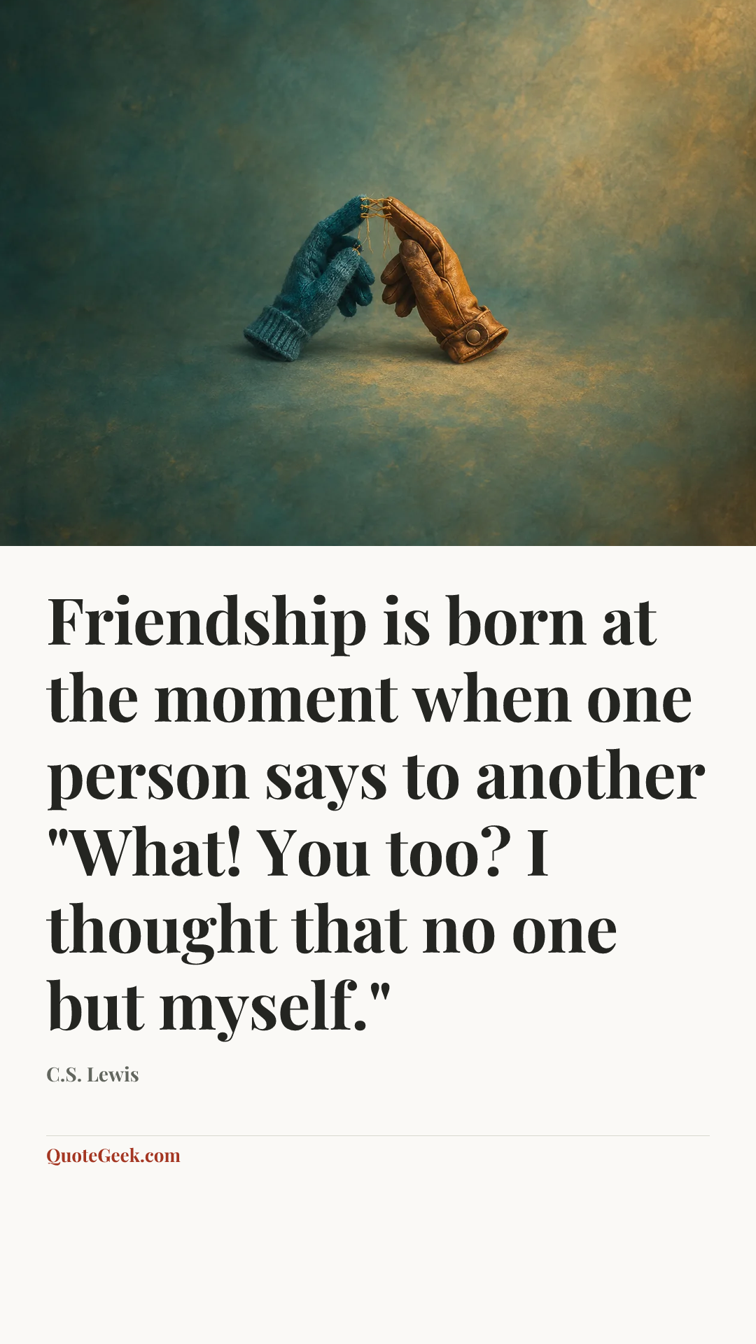 “Friendship is born at the moment when one person says to another "What! You too? I thought that no one but myself."” — C.S. Lewis. Illustrated QuoteGeek card.