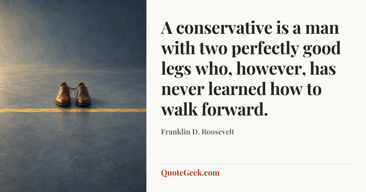 “A conservative is a man with two perfectly good legs who, however, has never learned how to walk forward.” — Franklin D. Roosevelt. Illustrated QuoteGeek card.