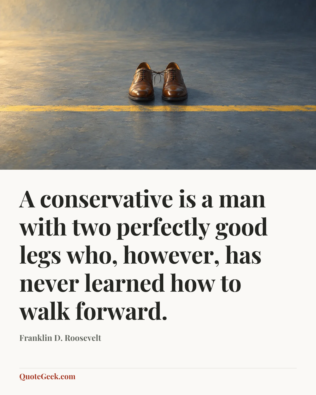 “A conservative is a man with two perfectly good legs who, however, has never learned how to walk forward.” — Franklin D. Roosevelt. Illustrated QuoteGeek card.