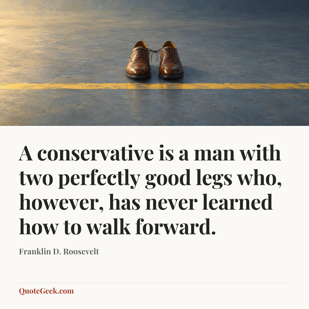 “A conservative is a man with two perfectly good legs who, however, has never learned how to walk forward.” — Franklin D. Roosevelt. Illustrated QuoteGeek card.