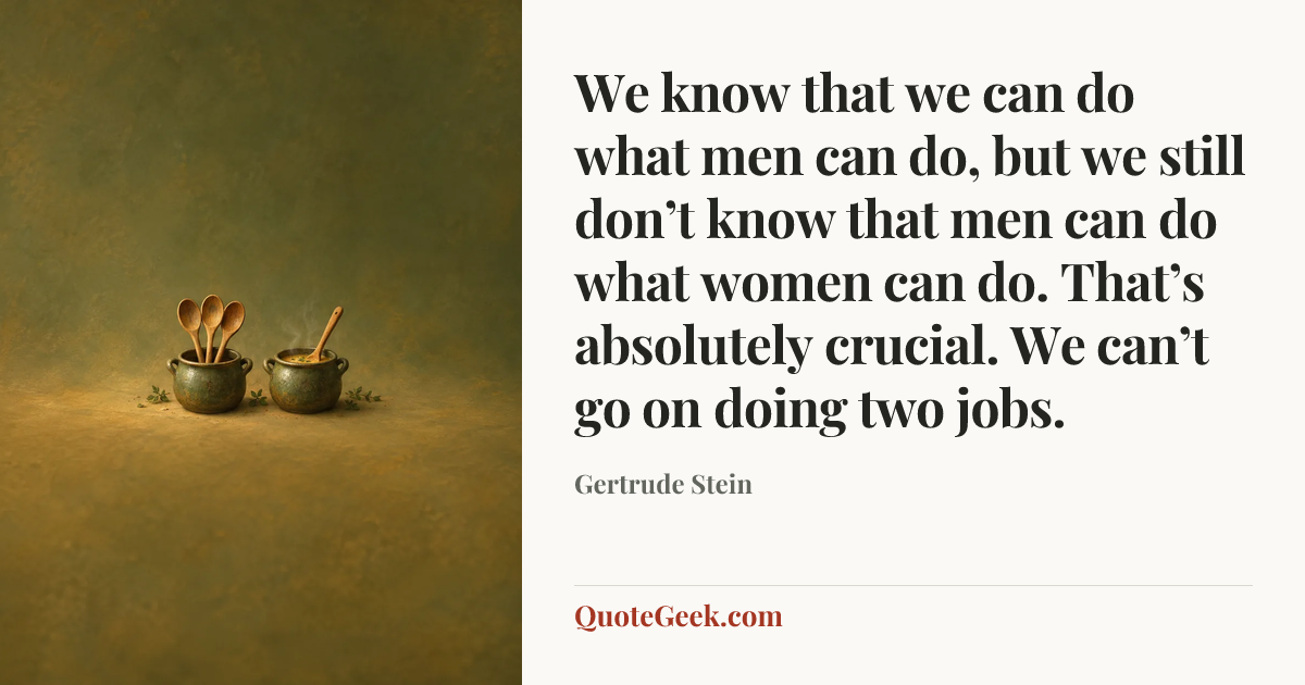 “We know that we can do what men can do, but we still don’t know that men can do what women can do. That’s absolutely crucial. We can’t go on doing two jobs.” — Gertrude Stein. Illustrated QuoteGeek card.