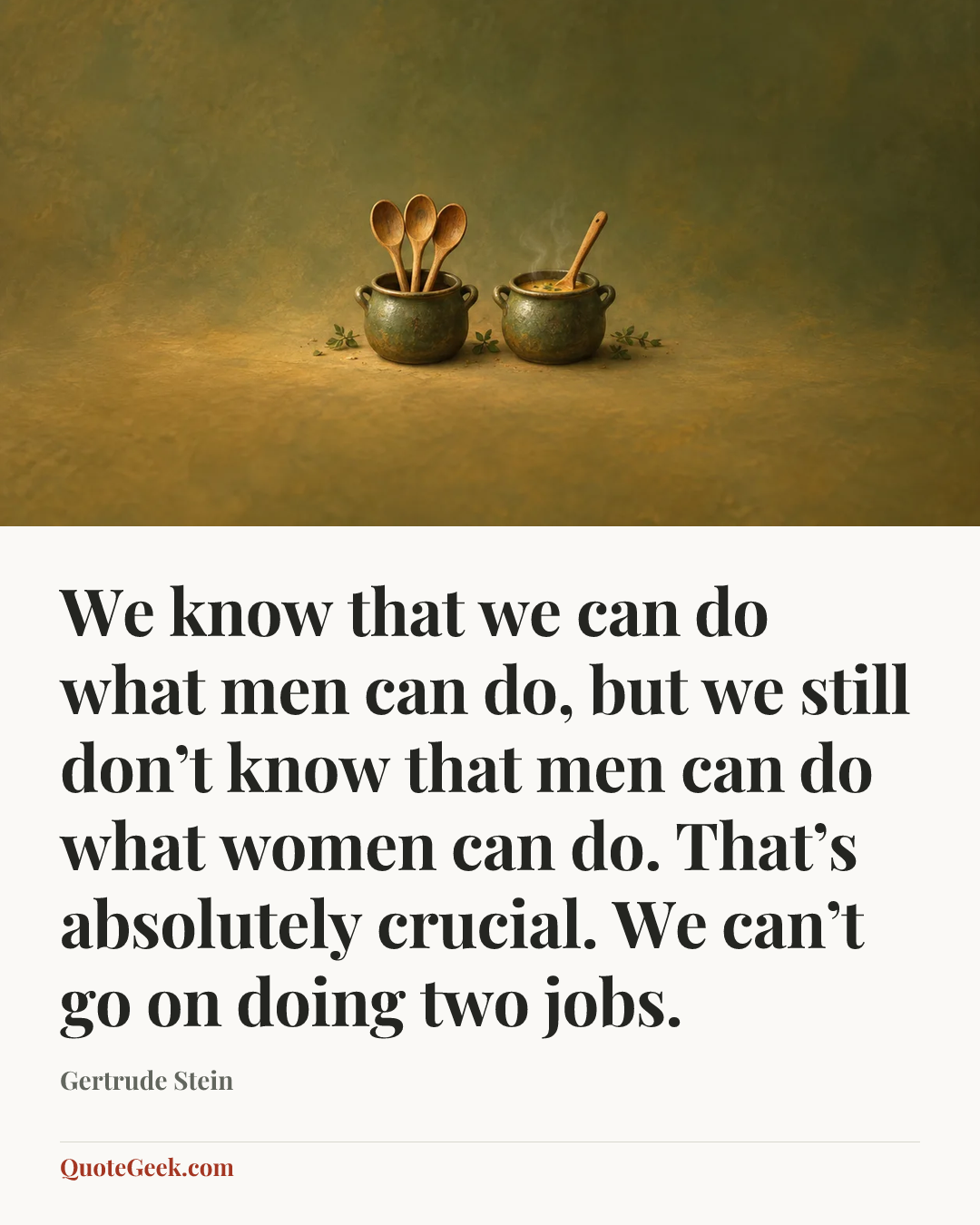 “We know that we can do what men can do, but we still don’t know that men can do what women can do. That’s absolutely crucial. We can’t go on doing two jobs.” — Gertrude Stein. Illustrated QuoteGeek card.