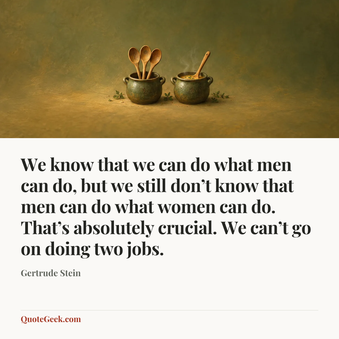 “We know that we can do what men can do, but we still don’t know that men can do what women can do. That’s absolutely crucial. We can’t go on doing two jobs.” — Gertrude Stein. Illustrated QuoteGeek card.