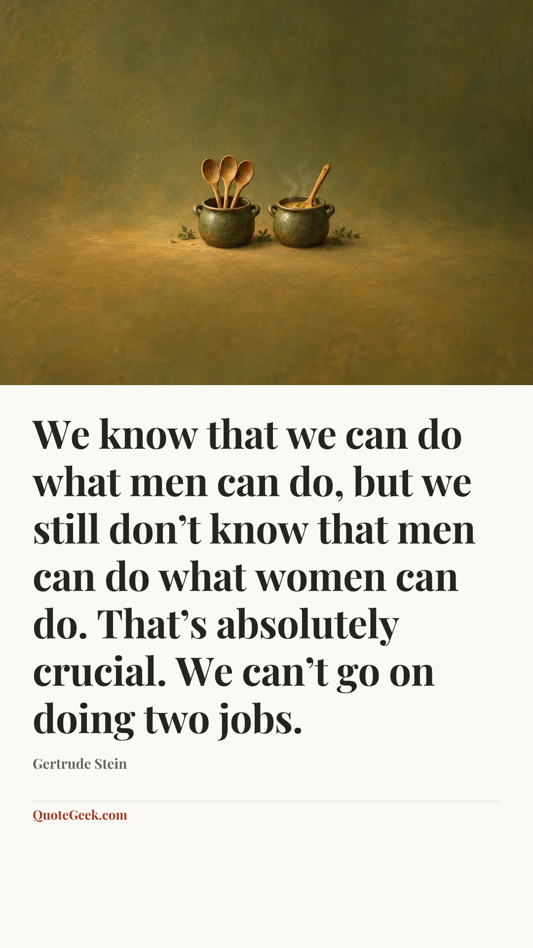 “We know that we can do what men can do, but we still don’t know that men can do what women can do. That’s absolutely crucial. We can’t go on doing two jobs.” — Gertrude Stein. Illustrated QuoteGeek card.
