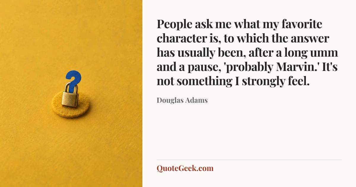 “People ask me what my favorite character is, to which the answer has usually been, after a long umm and a pause, 'probably Marvin.' It's not something I strongly feel.” — Douglas Adams. Illustrated QuoteGeek card.