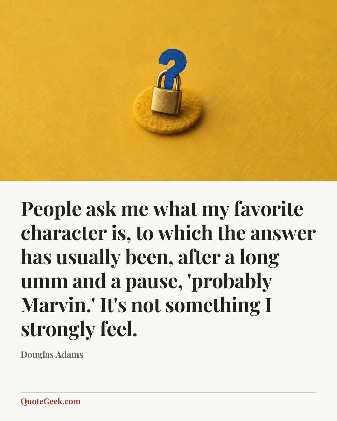“People ask me what my favorite character is, to which the answer has usually been, after a long umm and a pause, 'probably Marvin.' It's not something I strongly feel.” — Douglas Adams. Illustrated QuoteGeek card.