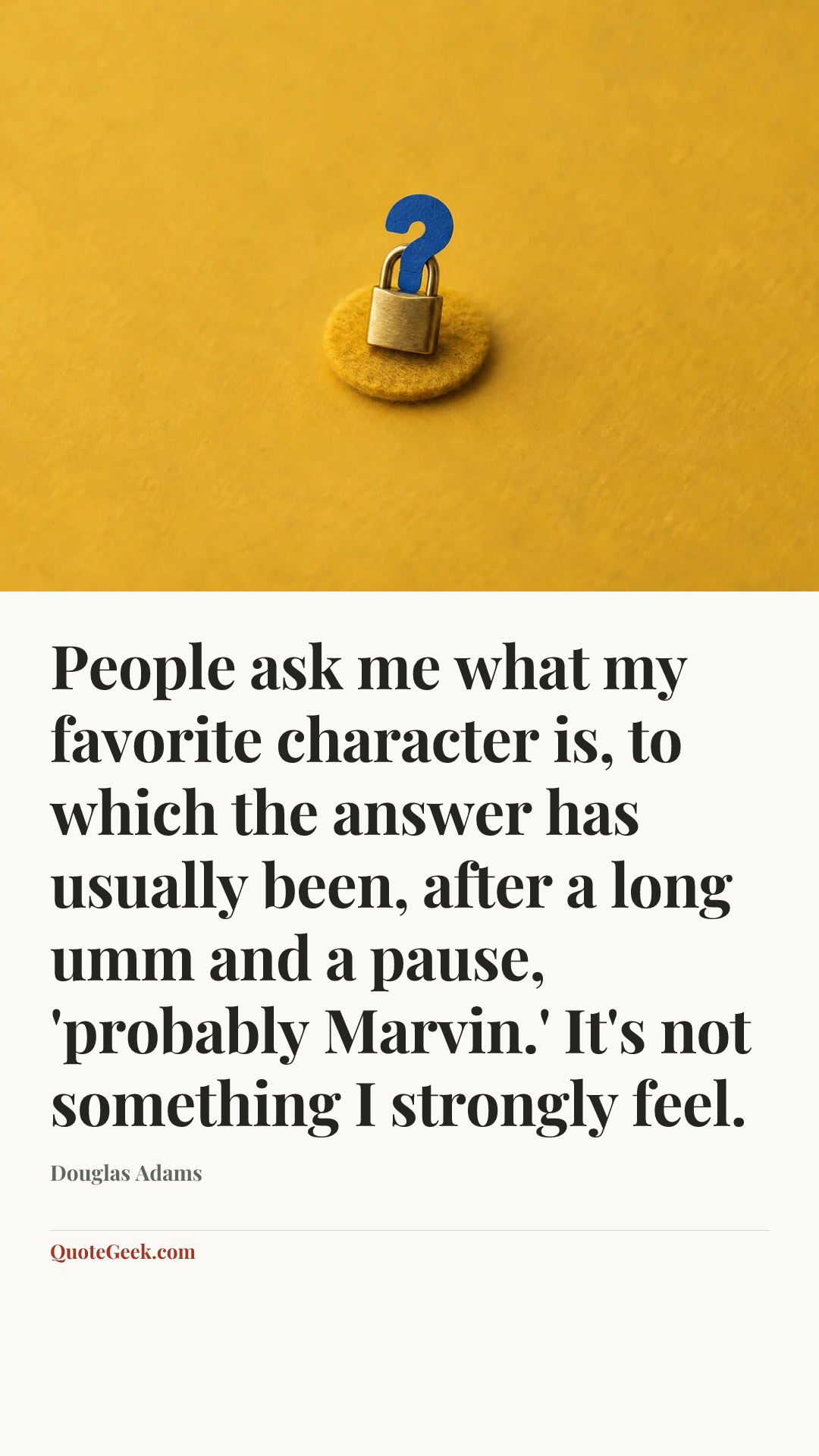 “People ask me what my favorite character is, to which the answer has usually been, after a long umm and a pause, 'probably Marvin.' It's not something I strongly feel.” — Douglas Adams. Illustrated QuoteGeek card.