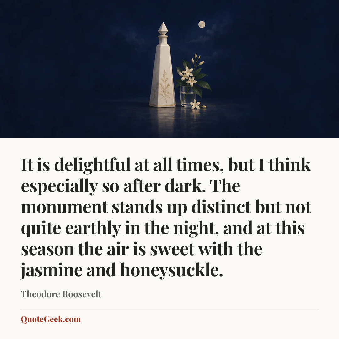 “It is delightful at all times, but I think especially so after dark. The monument stands up distinct but not quite earthly in the night, and at this season the air is sweet with the jasmine and honeysuckle.” — Theodore Roosevelt. Illustrated QuoteGeek card.