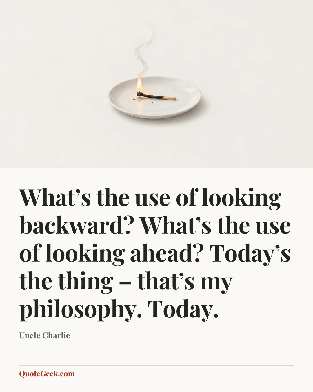 “What’s the use of looking backward? What’s the use of looking ahead? Today’s the thing – that’s my philosophy. Today.” — Uncle Charlie. Illustrated QuoteGeek card.