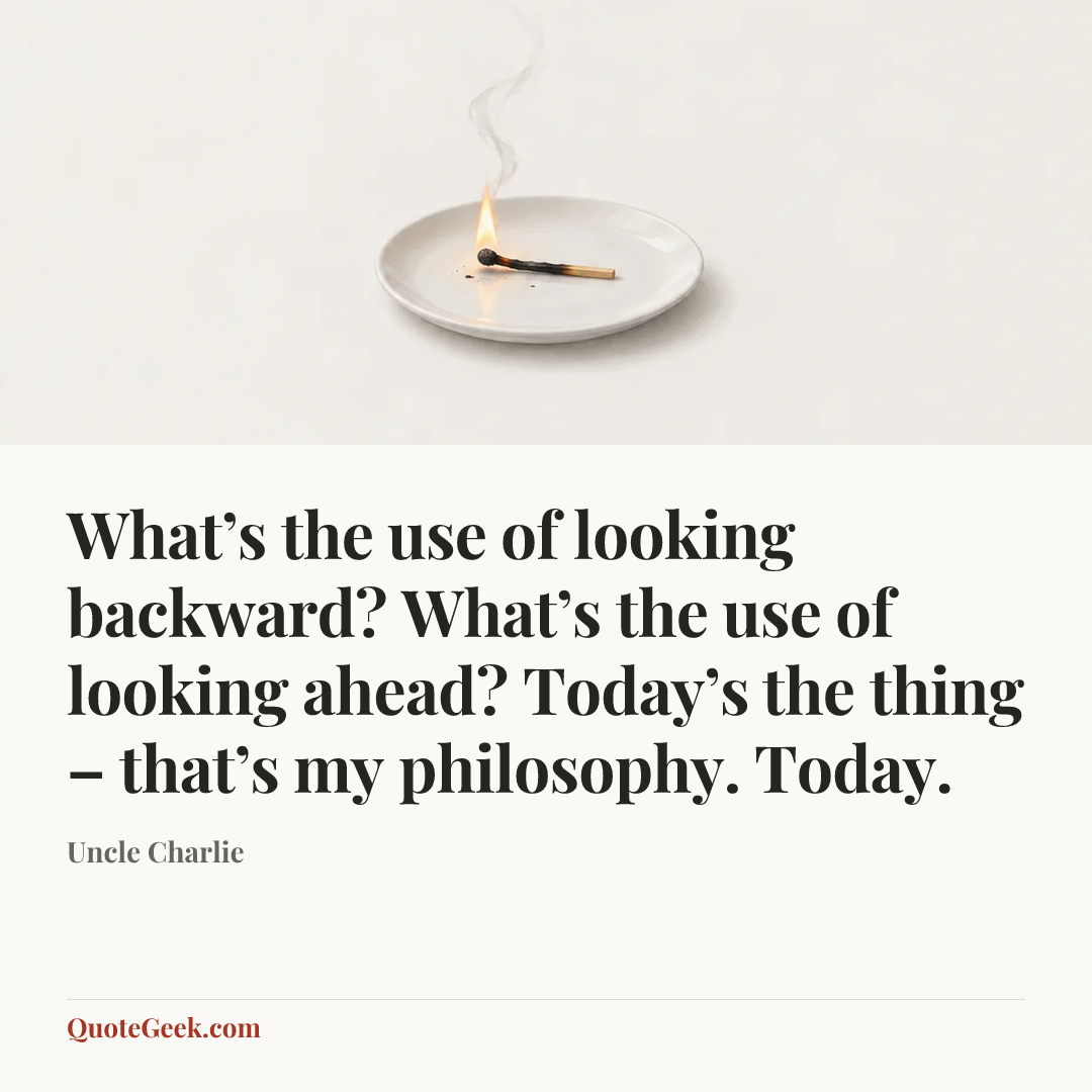“What’s the use of looking backward? What’s the use of looking ahead? Today’s the thing – that’s my philosophy. Today.” — Uncle Charlie. Illustrated QuoteGeek card.