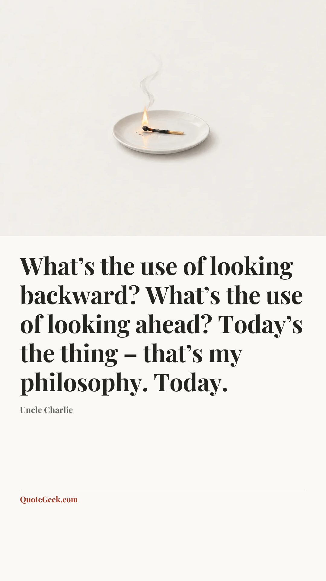 “What’s the use of looking backward? What’s the use of looking ahead? Today’s the thing – that’s my philosophy. Today.” — Uncle Charlie. Illustrated QuoteGeek card.