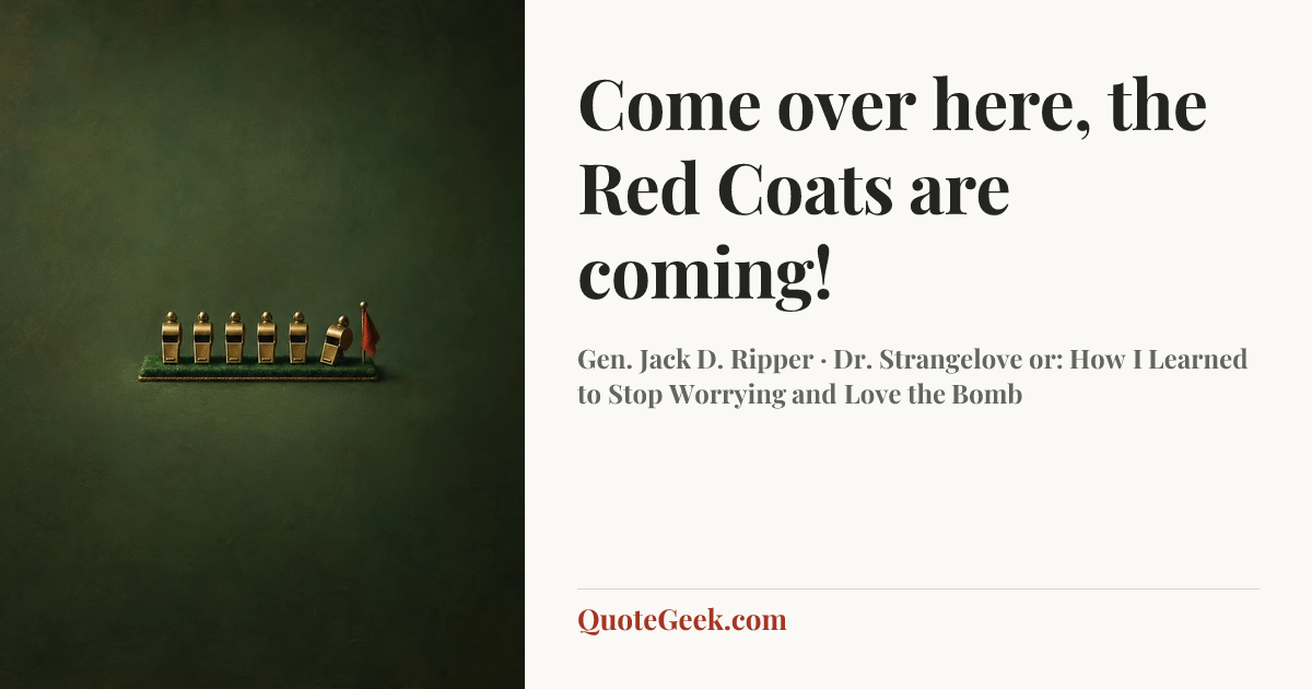 “Come over here, the Red Coats are coming!” — Gen. Jack D. Ripper · Dr. Strangelove or: How I Learned to Stop Worrying and Love the Bomb. Illustrated QuoteGeek card.