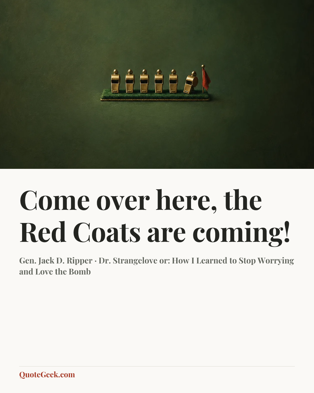 “Come over here, the Red Coats are coming!” — Gen. Jack D. Ripper · Dr. Strangelove or: How I Learned to Stop Worrying and Love the Bomb. Illustrated QuoteGeek card.
