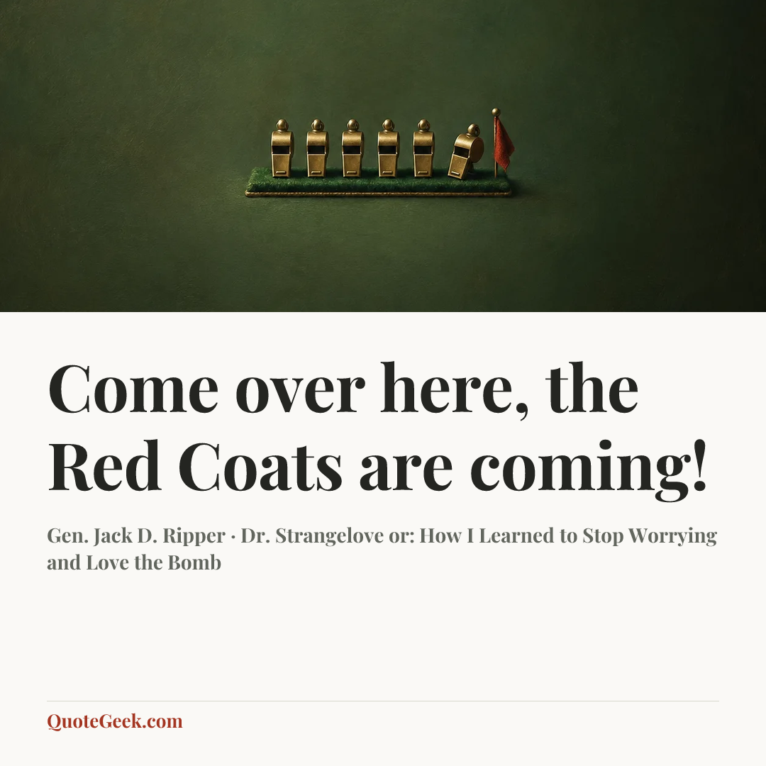 “Come over here, the Red Coats are coming!” — Gen. Jack D. Ripper · Dr. Strangelove or: How I Learned to Stop Worrying and Love the Bomb. Illustrated QuoteGeek card.