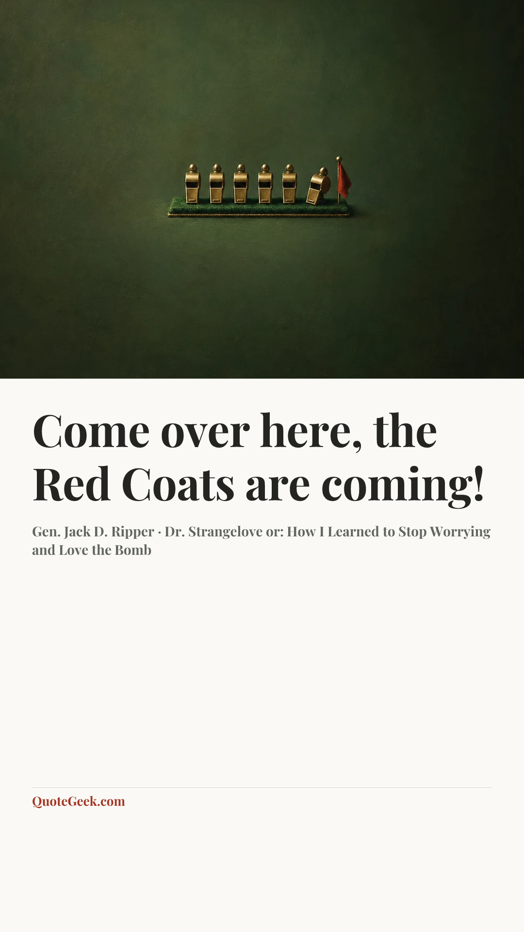 “Come over here, the Red Coats are coming!” — Gen. Jack D. Ripper · Dr. Strangelove or: How I Learned to Stop Worrying and Love the Bomb. Illustrated QuoteGeek card.