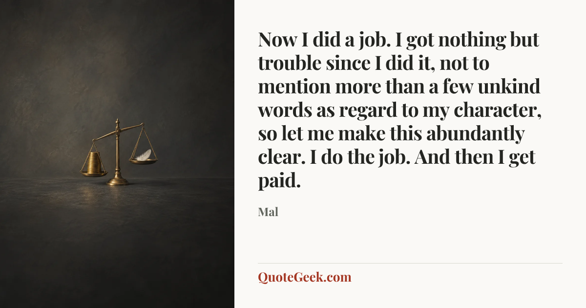 “Now I did a job. I got nothing but trouble since I did it, not to mention more than a few unkind words as regard to my character, so let me make this abundantly clear. I do the job. And then I get paid.” — Mal. Illustrated QuoteGeek card.