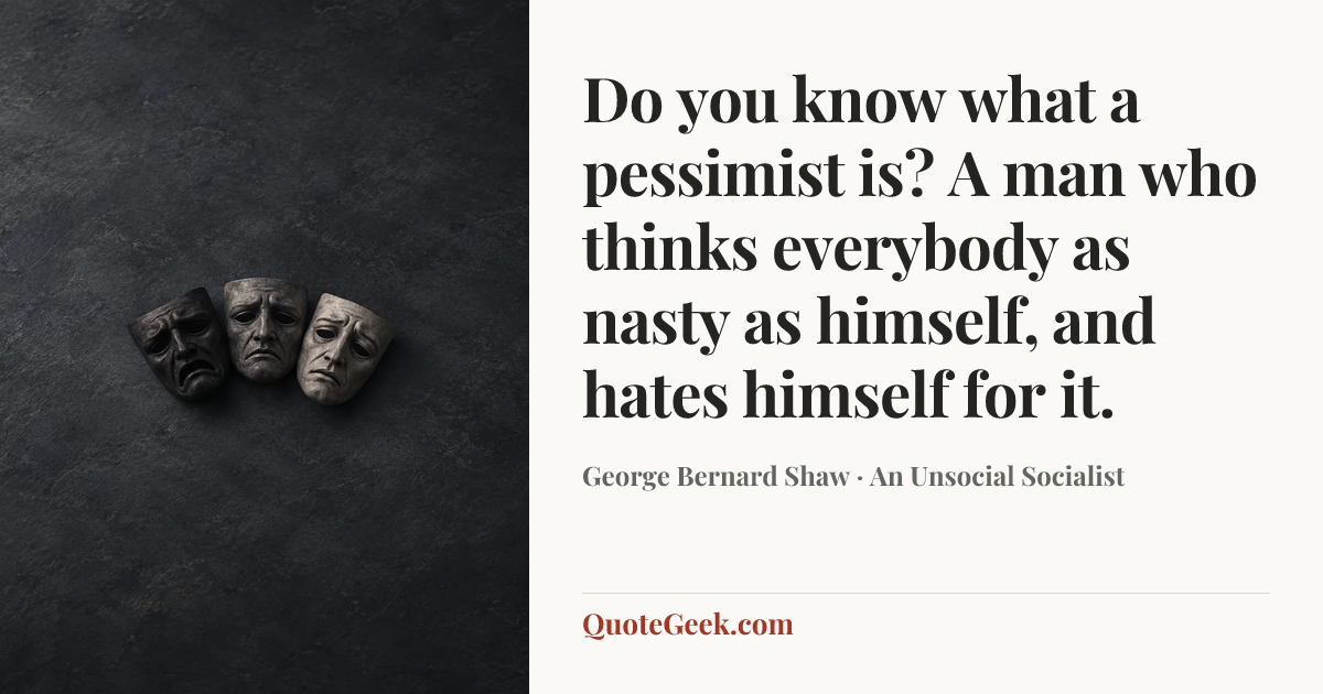 “Do you know what a pessimist is? A man who thinks everybody as nasty as himself, and hates himself for it.” — George Bernard Shaw · An Unsocial Socialist. Illustrated QuoteGeek card.