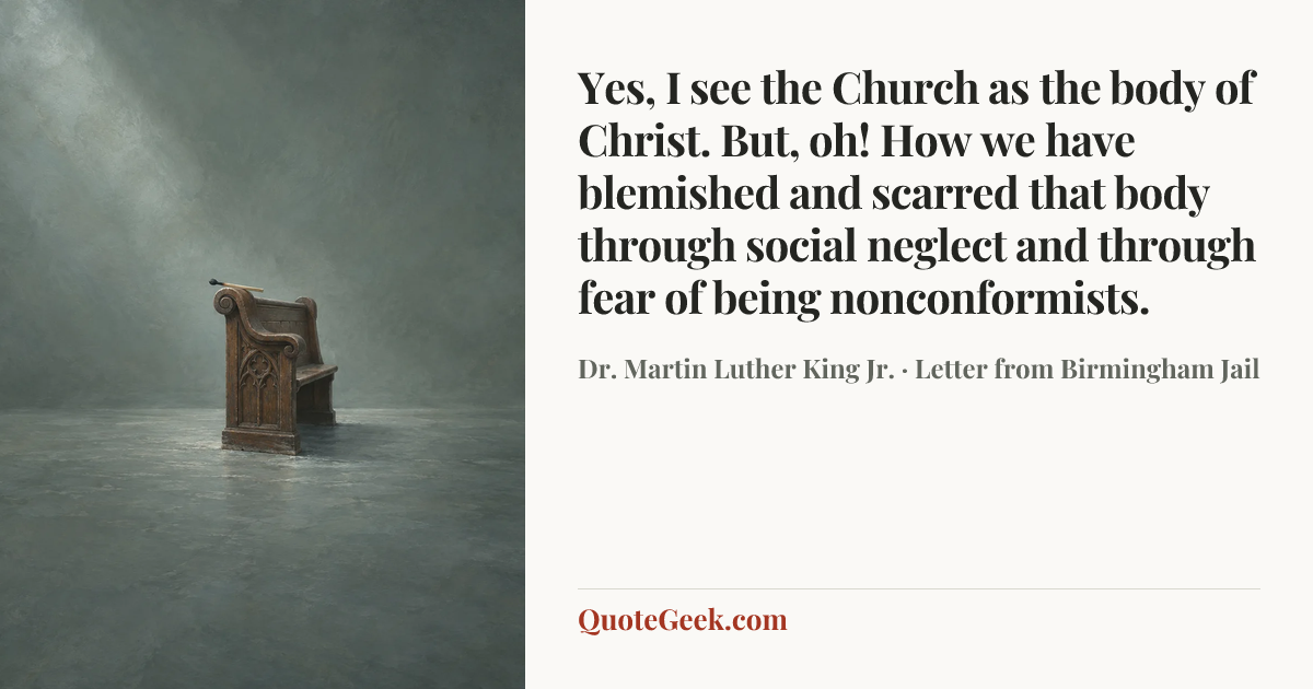 “Yes, I see the Church as the body of Christ. But, oh! How we have blemished and scarred that body through social neglect and through fear of being nonconformists.” — Dr. Martin Luther King Jr. · Letter from Birmingham Jail. Illustrated QuoteGeek card.