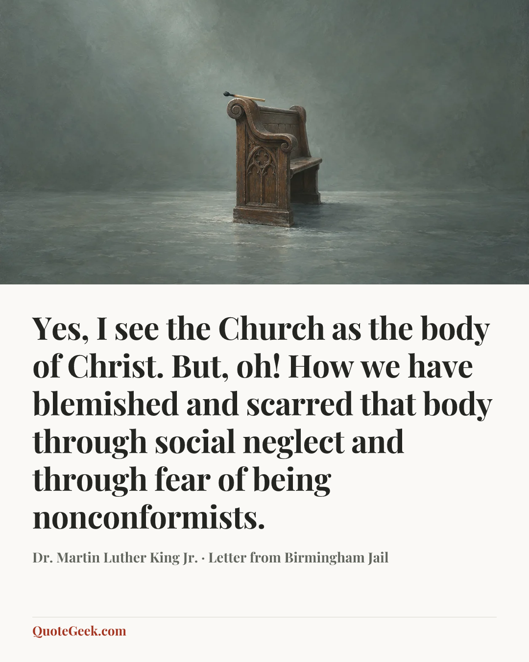 “Yes, I see the Church as the body of Christ. But, oh! How we have blemished and scarred that body through social neglect and through fear of being nonconformists.” — Dr. Martin Luther King Jr. · Letter from Birmingham Jail. Illustrated QuoteGeek card.