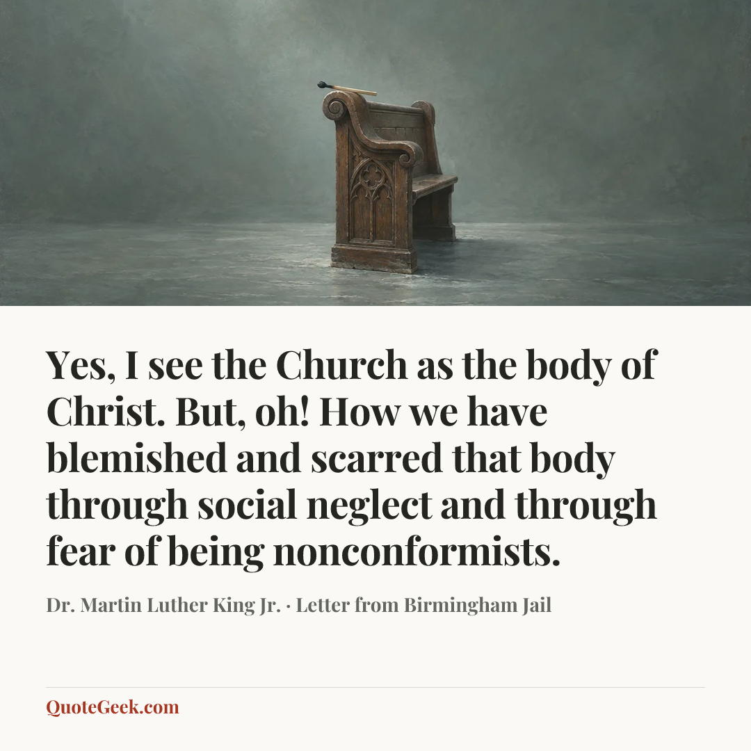 “Yes, I see the Church as the body of Christ. But, oh! How we have blemished and scarred that body through social neglect and through fear of being nonconformists.” — Dr. Martin Luther King Jr. · Letter from Birmingham Jail. Illustrated QuoteGeek card.