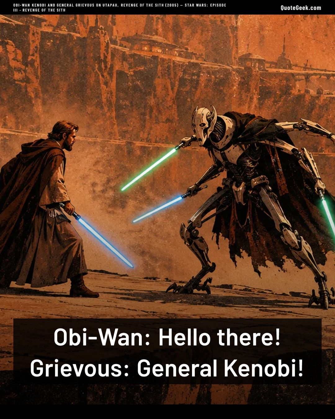 “Obi-Wan: Hello there!
Grievous: General Kenobi!” — Obi-Wan Kenobi and General Grievous on Utapau, Revenge of the Sith (2005) · Star Wars: Episode III - Revenge of the Sith. Illustrated QuoteGeek card.