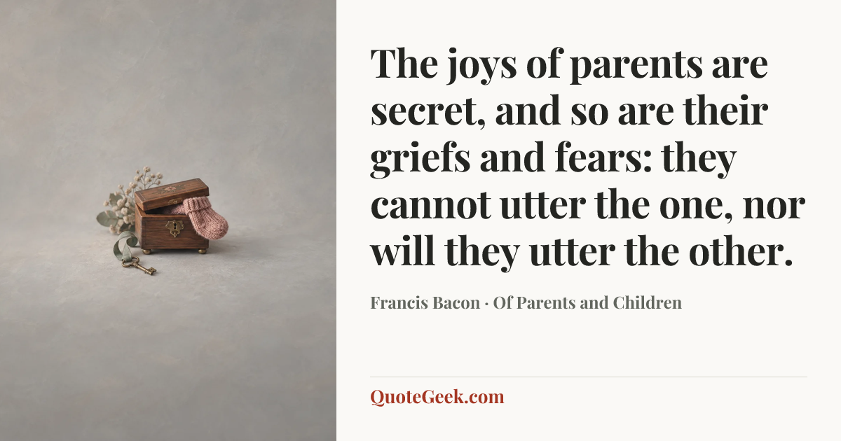 “The joys of parents are secret, and so are their griefs and fears: they cannot utter the one, nor will they utter the other.” — Francis Bacon · Of Parents and Children. Illustrated QuoteGeek card.