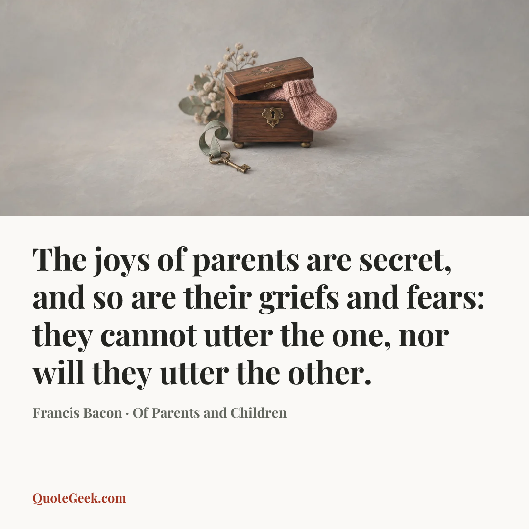 “The joys of parents are secret, and so are their griefs and fears: they cannot utter the one, nor will they utter the other.” — Francis Bacon · Of Parents and Children. Illustrated QuoteGeek card.