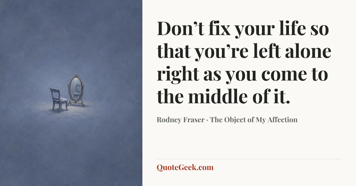 “Don’t fix your life so that you’re left alone right as you come to the middle of it.” — Rodney Fraser · The Object of My Affection. Illustrated QuoteGeek card.