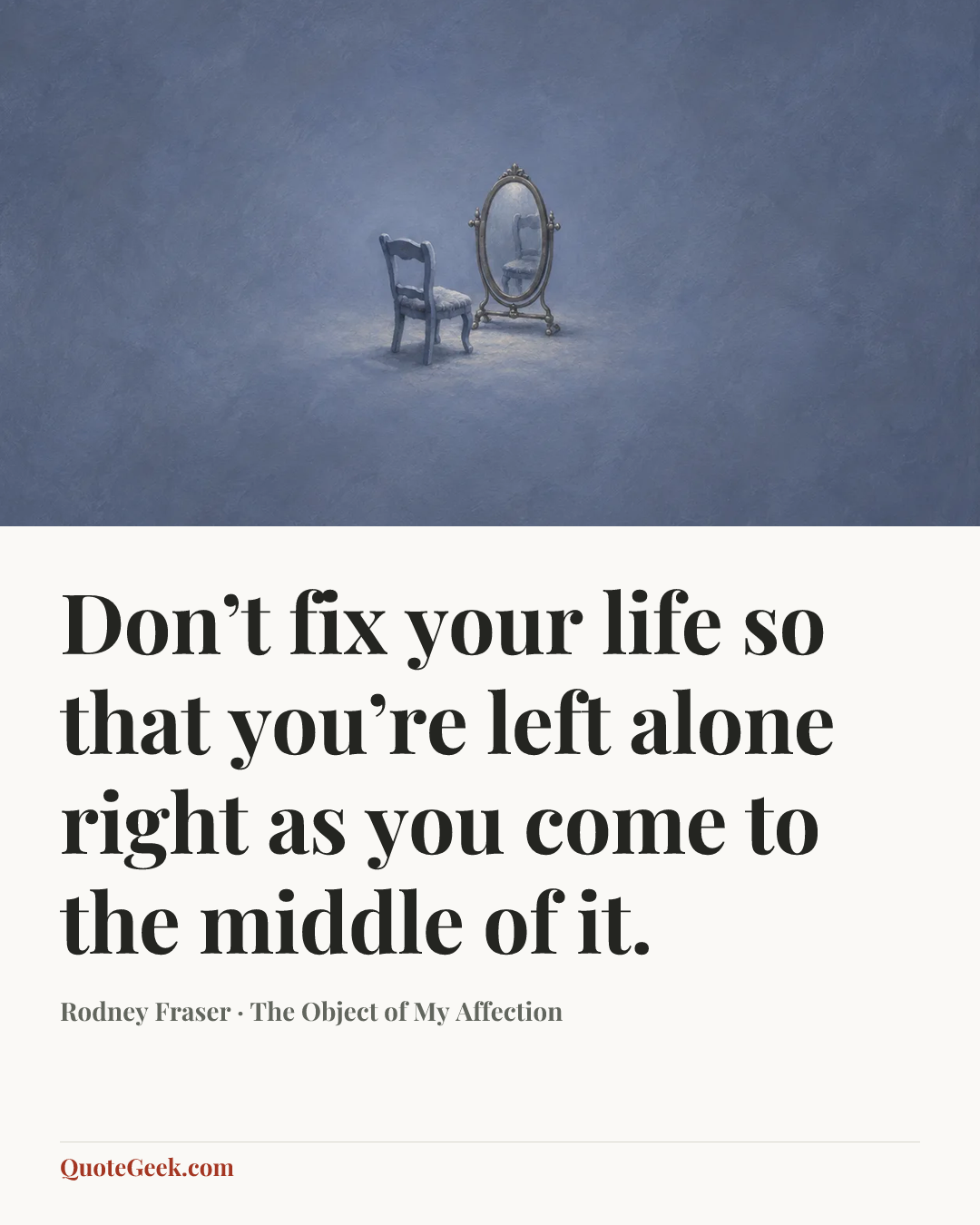 “Don’t fix your life so that you’re left alone right as you come to the middle of it.” — Rodney Fraser · The Object of My Affection. Illustrated QuoteGeek card.