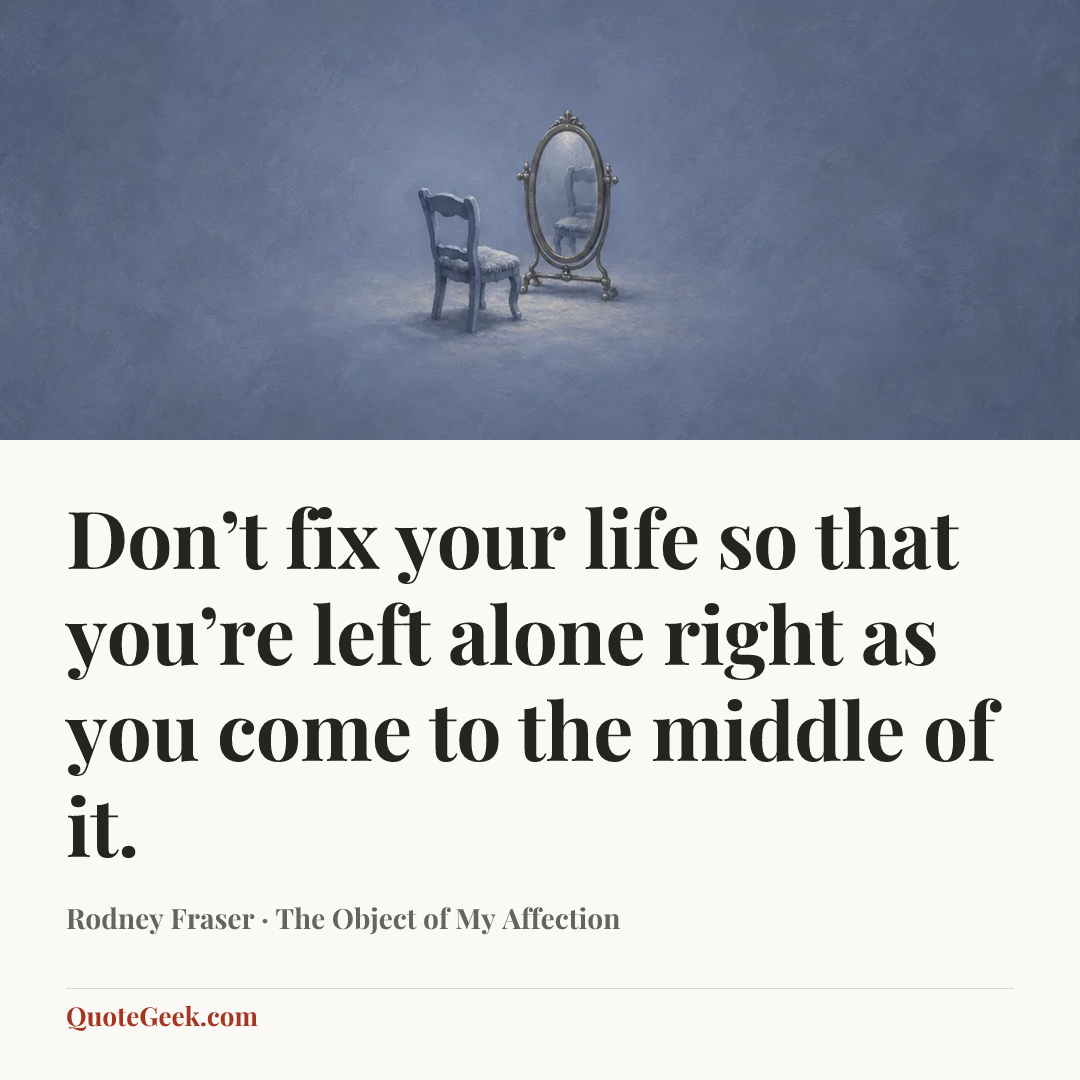 “Don’t fix your life so that you’re left alone right as you come to the middle of it.” — Rodney Fraser · The Object of My Affection. Illustrated QuoteGeek card.