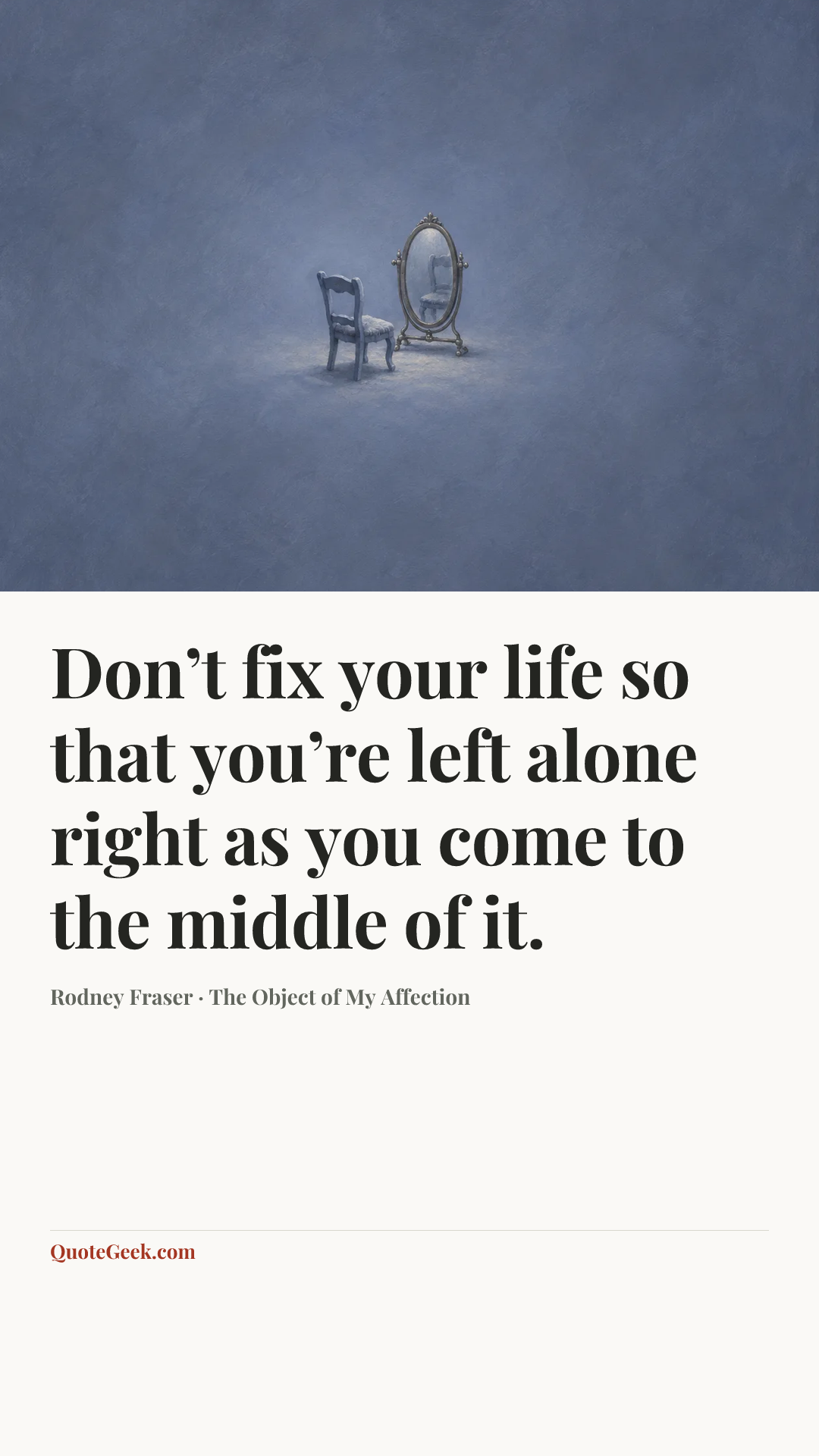 “Don’t fix your life so that you’re left alone right as you come to the middle of it.” — Rodney Fraser · The Object of My Affection. Illustrated QuoteGeek card.
