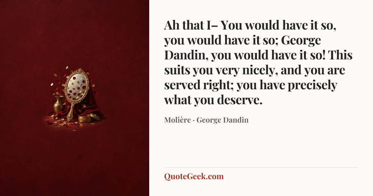 “Ah that I– You would have it so, you would have it so; George Dandin, you would have it so! This suits you very nicely, and you are served right; you have precisely what you deserve.” — Molière · George Dandin. Illustrated QuoteGeek card.