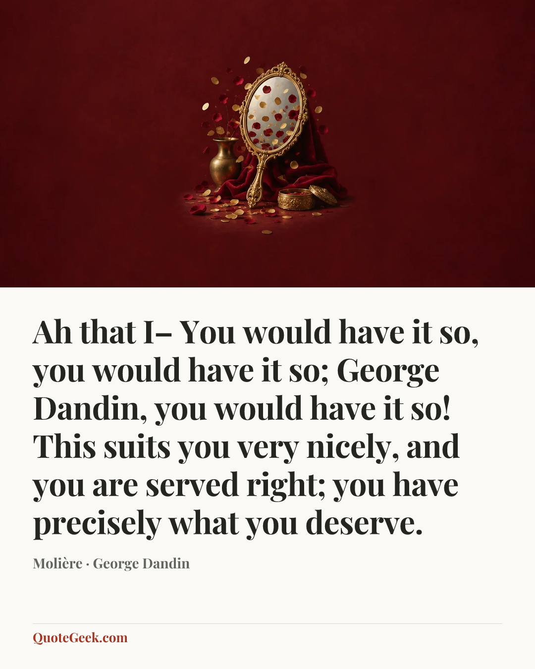 “Ah that I– You would have it so, you would have it so; George Dandin, you would have it so! This suits you very nicely, and you are served right; you have precisely what you deserve.” — Molière · George Dandin. Illustrated QuoteGeek card.