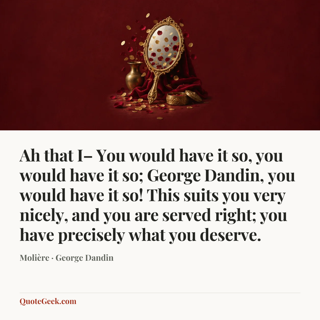 “Ah that I– You would have it so, you would have it so; George Dandin, you would have it so! This suits you very nicely, and you are served right; you have precisely what you deserve.” — Molière · George Dandin. Illustrated QuoteGeek card.