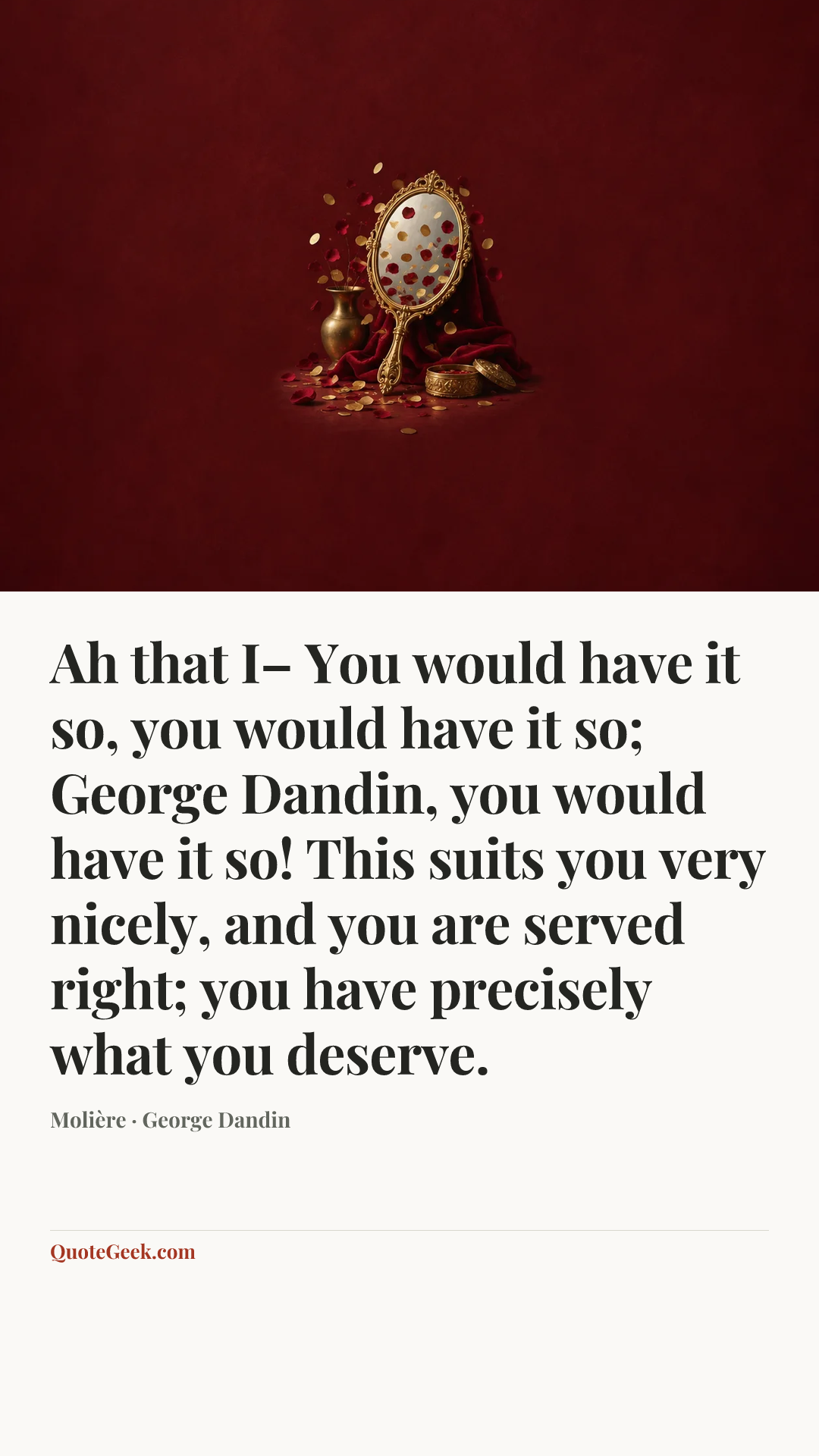 “Ah that I– You would have it so, you would have it so; George Dandin, you would have it so! This suits you very nicely, and you are served right; you have precisely what you deserve.” — Molière · George Dandin. Illustrated QuoteGeek card.