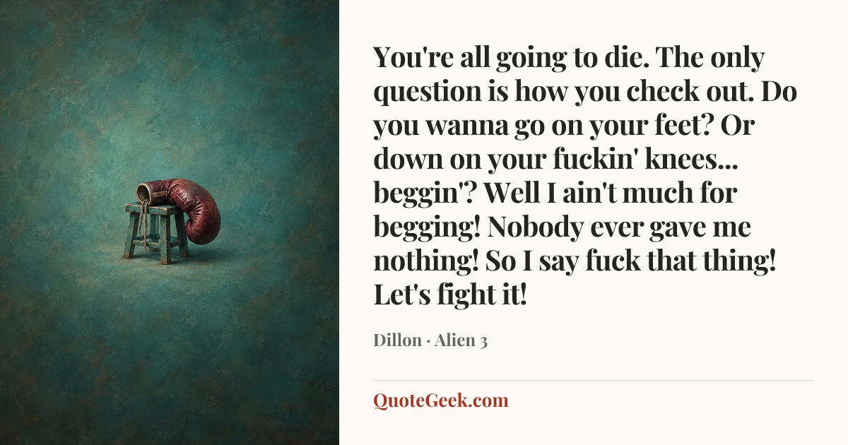 “You're all going to die. The only question is how you check out. Do you wanna go on your feet? Or down on your fuckin' knees... beggin'? Well I ain't much for begging! Nobody ever gave me nothing! So I say fuck that thing! Let's fight it!” — Dillon · Alien 3. Illustrated QuoteGeek card.