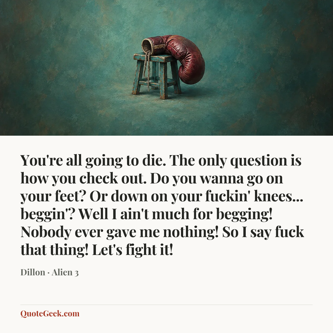“You're all going to die. The only question is how you check out. Do you wanna go on your feet? Or down on your fuckin' knees... beggin'? Well I ain't much for begging! Nobody ever gave me nothing! So I say fuck that thing! Let's fight it!” — Dillon · Alien 3. Illustrated QuoteGeek card.