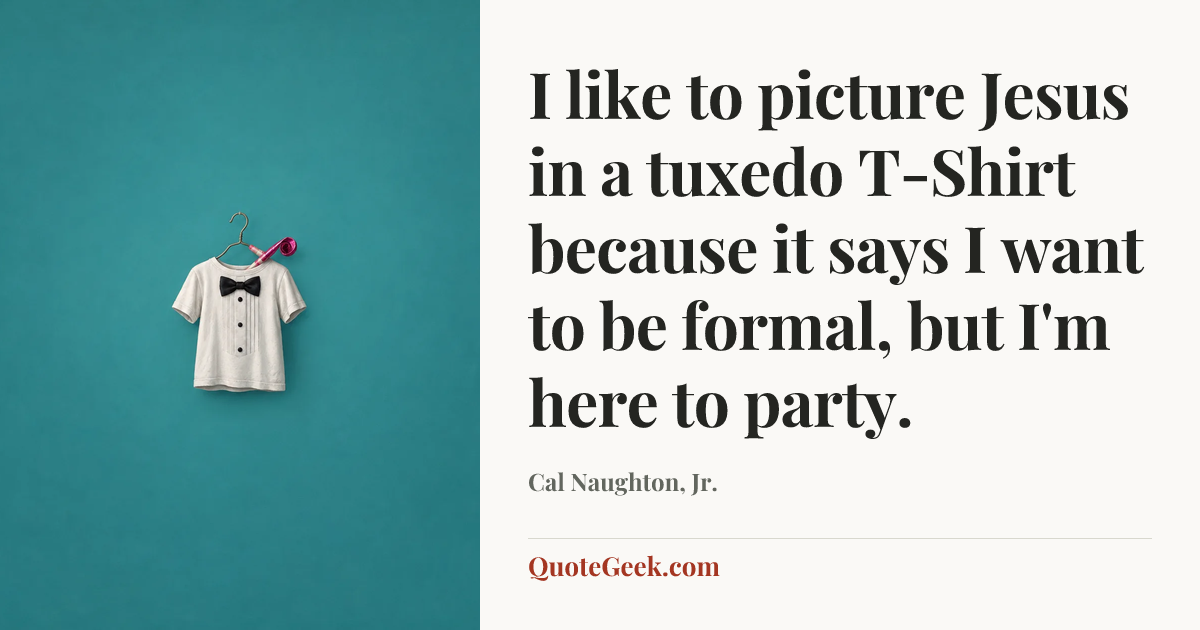 “I like to picture Jesus in a tuxedo T-Shirt because it says I want to be formal, but I'm here to party.” — Cal Naughton, Jr.. Illustrated QuoteGeek card.