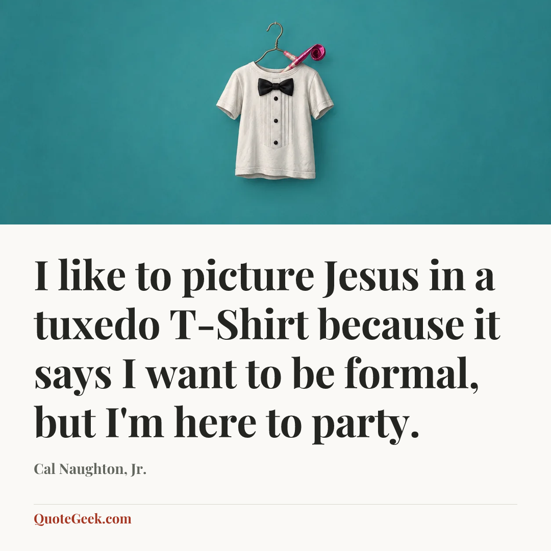 “I like to picture Jesus in a tuxedo T-Shirt because it says I want to be formal, but I'm here to party.” — Cal Naughton, Jr.. Illustrated QuoteGeek card.