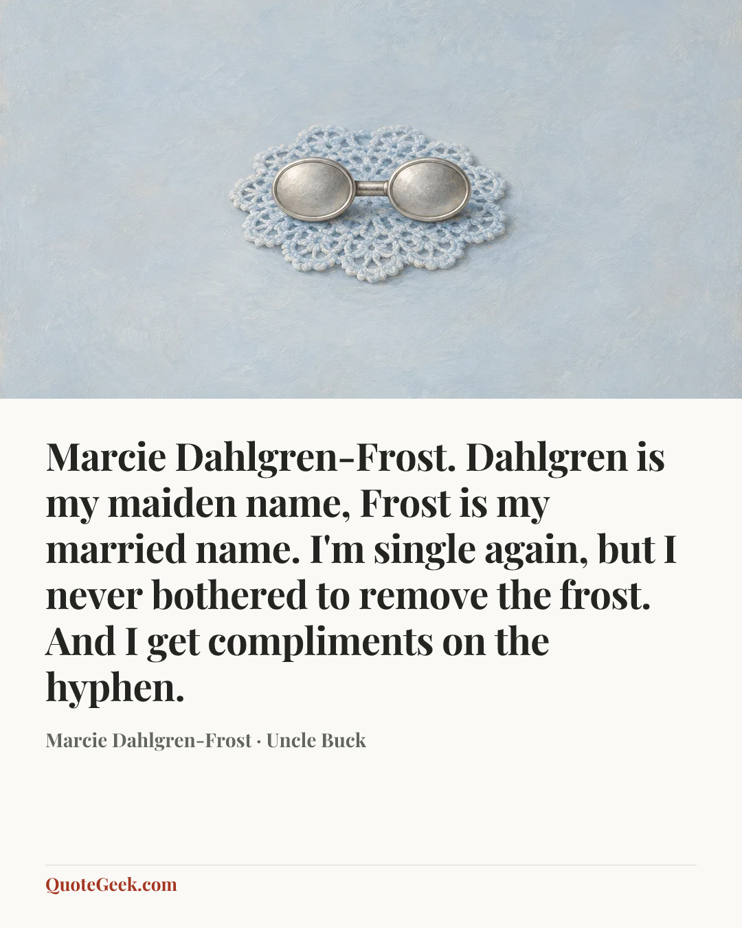 “Marcie Dahlgren-Frost. Dahlgren is my maiden name, Frost is my married name. I'm single again, but I never bothered to remove the frost. And I get compliments on the hyphen.” — Marcie Dahlgren-Frost · Uncle Buck. Illustrated QuoteGeek card.