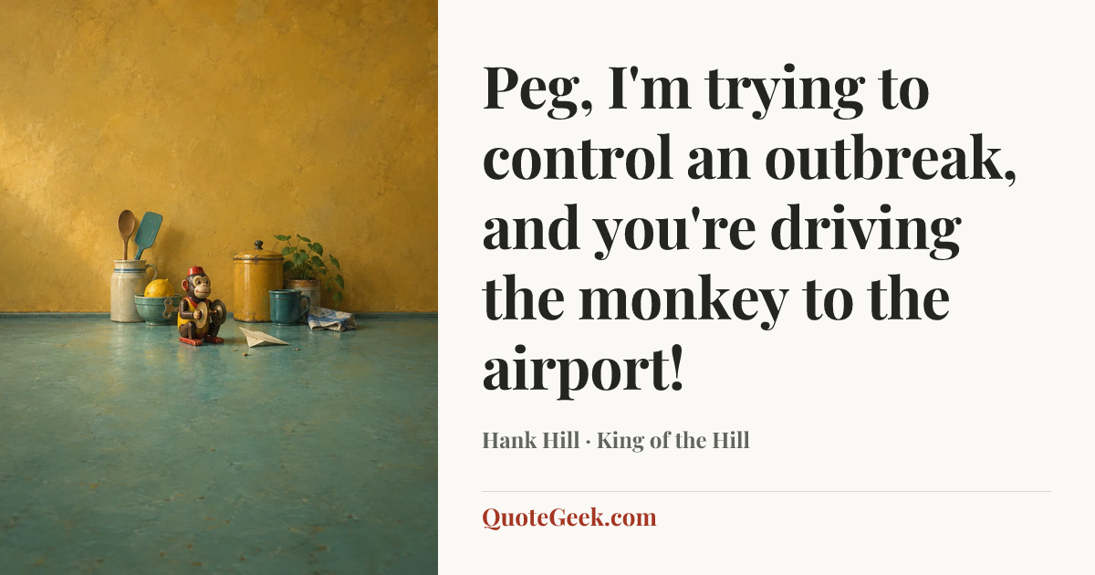 “Peg, I'm trying to control an outbreak, and you're driving the monkey to the airport!” — Hank Hill · King of the Hill. Illustrated QuoteGeek card.