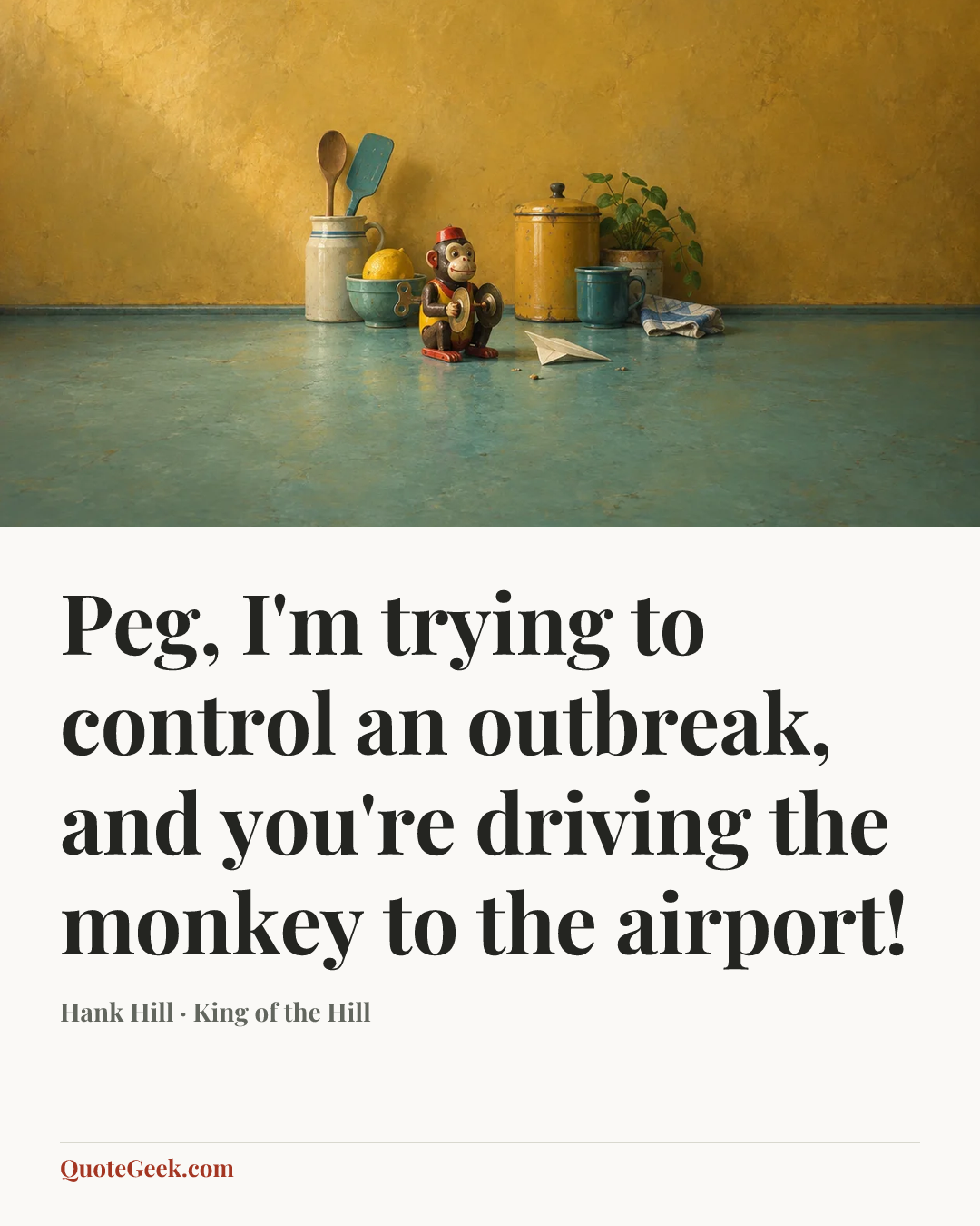 “Peg, I'm trying to control an outbreak, and you're driving the monkey to the airport!” — Hank Hill · King of the Hill. Illustrated QuoteGeek card.