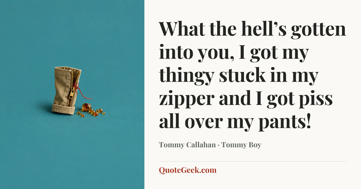 “What the hell’s gotten into you, I got my thingy stuck in my zipper and I got piss all over my pants!” — Tommy Callahan · Tommy Boy. Illustrated QuoteGeek card.