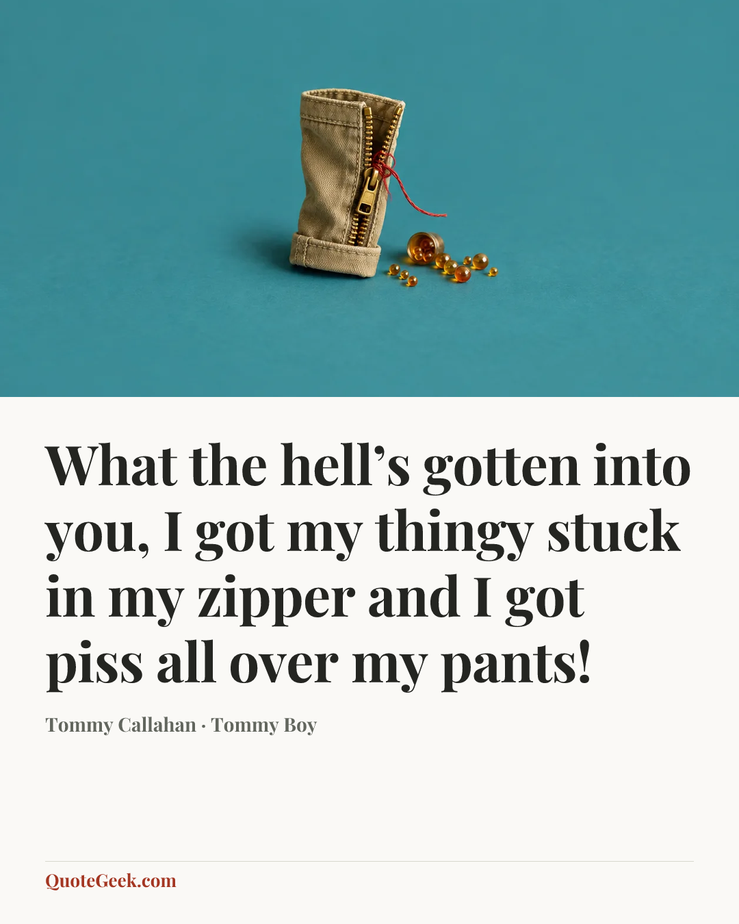“What the hell’s gotten into you, I got my thingy stuck in my zipper and I got piss all over my pants!” — Tommy Callahan · Tommy Boy. Illustrated QuoteGeek card.