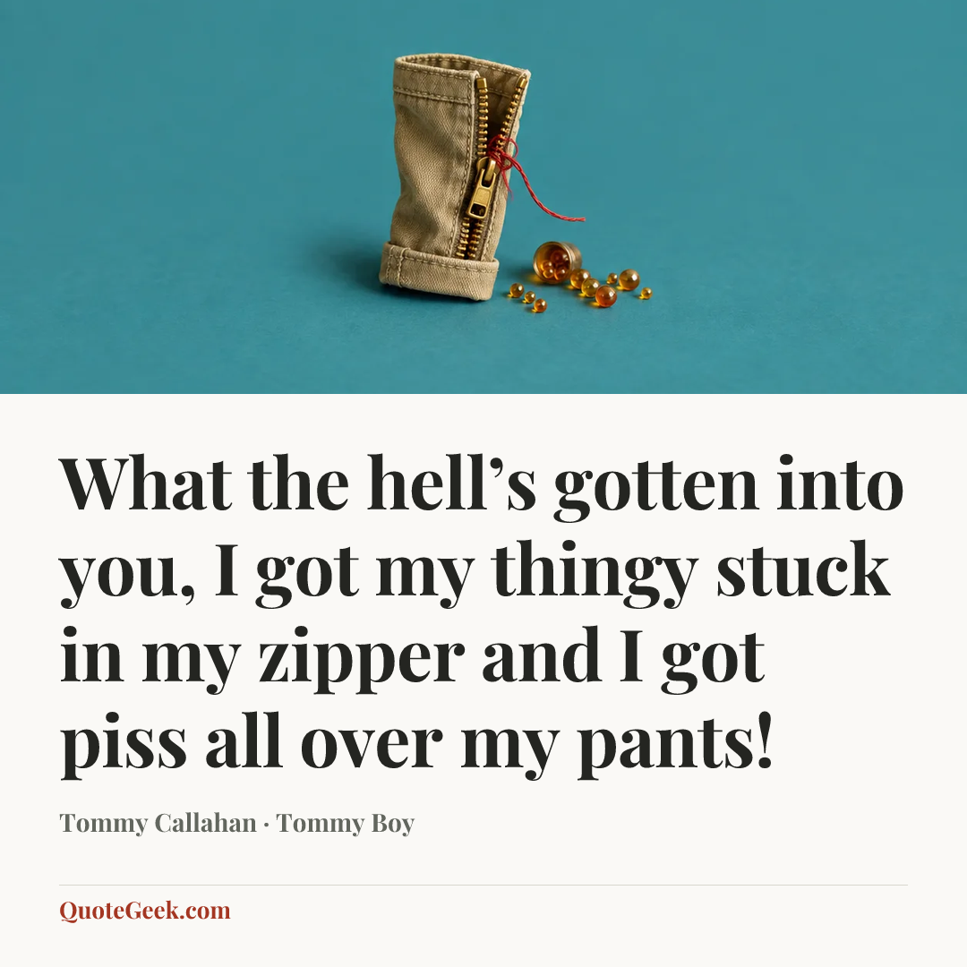 “What the hell’s gotten into you, I got my thingy stuck in my zipper and I got piss all over my pants!” — Tommy Callahan · Tommy Boy. Illustrated QuoteGeek card.