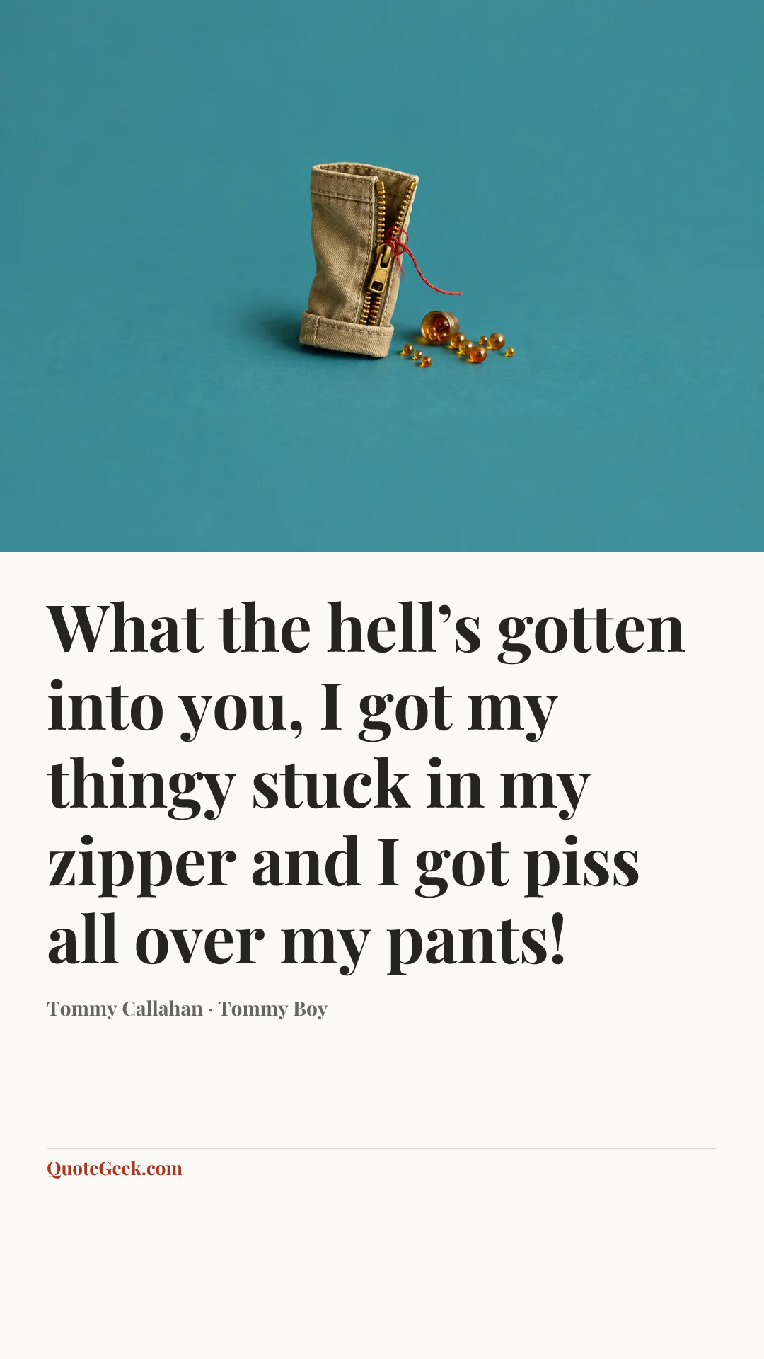 “What the hell’s gotten into you, I got my thingy stuck in my zipper and I got piss all over my pants!” — Tommy Callahan · Tommy Boy. Illustrated QuoteGeek card.